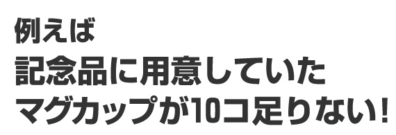 例えば記念品に用意していたマグカップが10コ足りない!