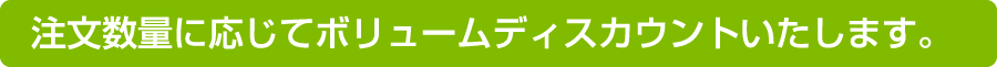 注文数量に応じてボリュームディスカウントいたします。