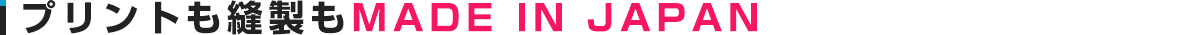 プリントも縫製もMADE IN JAPAN