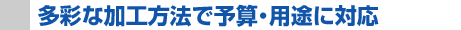 多彩な加工方法で予算・用途に対応